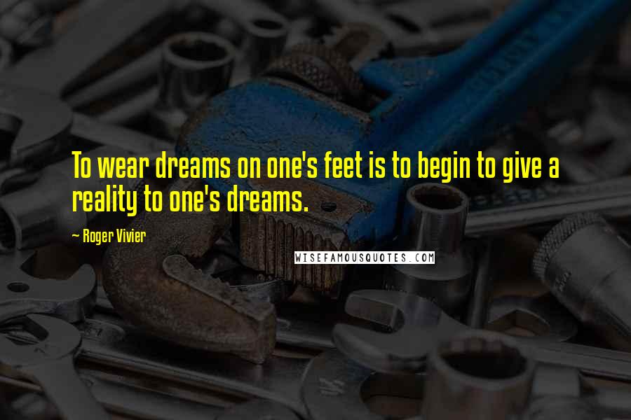 Roger Vivier Quotes: To wear dreams on one's feet is to begin to give a reality to one's dreams.