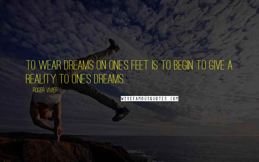 Roger Vivier Quotes: To wear dreams on one's feet is to begin to give a reality to one's dreams.