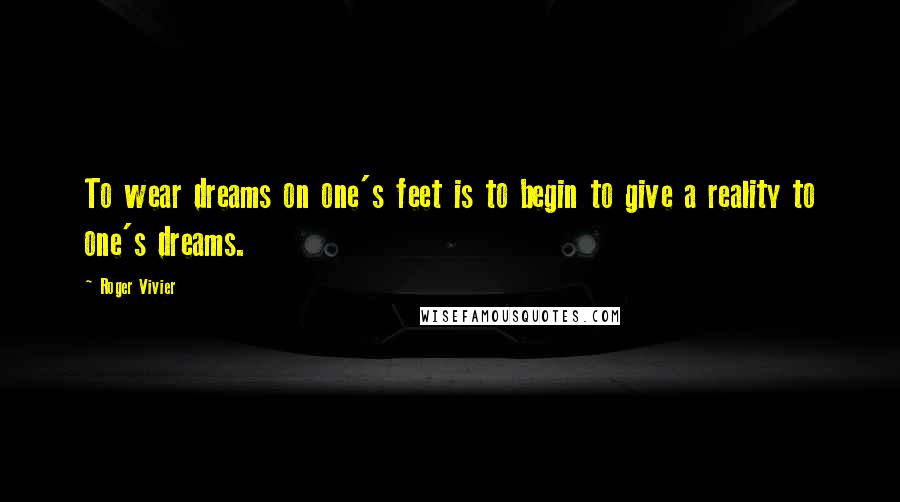 Roger Vivier Quotes: To wear dreams on one's feet is to begin to give a reality to one's dreams.