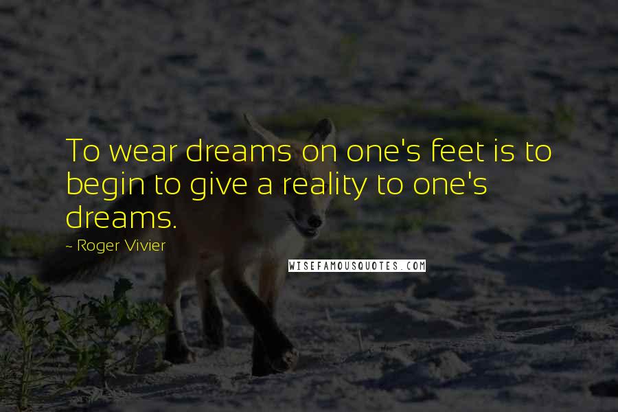 Roger Vivier Quotes: To wear dreams on one's feet is to begin to give a reality to one's dreams.