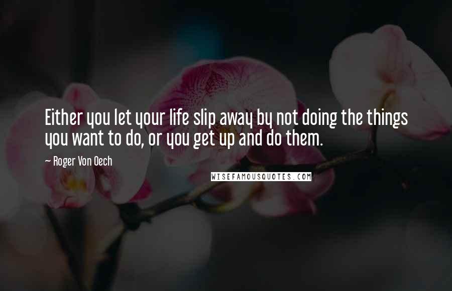 Roger Von Oech Quotes: Either you let your life slip away by not doing the things you want to do, or you get up and do them.