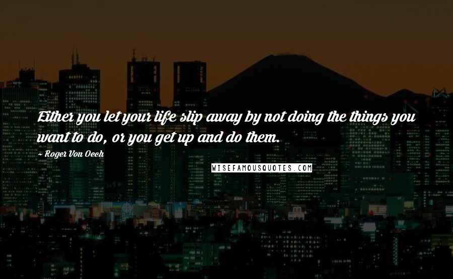 Roger Von Oech Quotes: Either you let your life slip away by not doing the things you want to do, or you get up and do them.