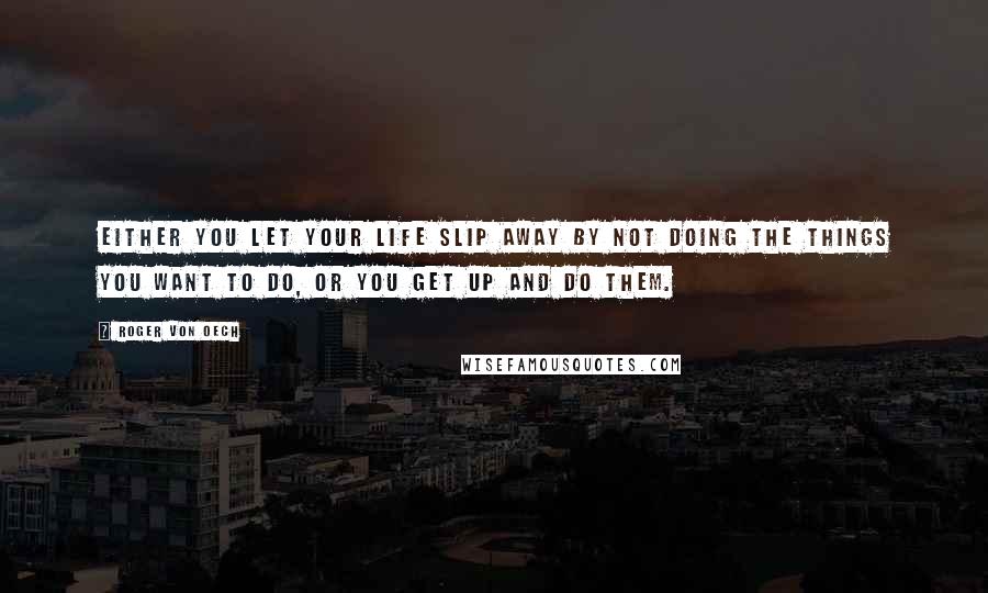 Roger Von Oech Quotes: Either you let your life slip away by not doing the things you want to do, or you get up and do them.