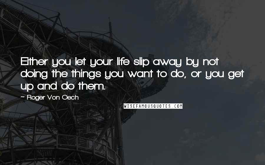 Roger Von Oech Quotes: Either you let your life slip away by not doing the things you want to do, or you get up and do them.