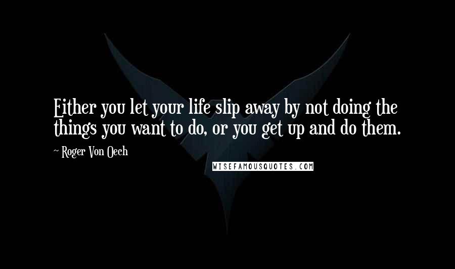 Roger Von Oech Quotes: Either you let your life slip away by not doing the things you want to do, or you get up and do them.