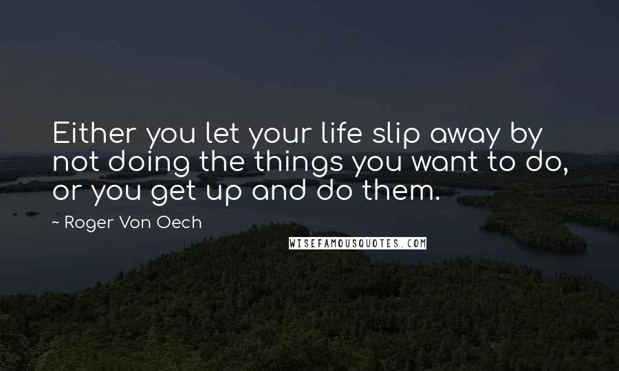 Roger Von Oech Quotes: Either you let your life slip away by not doing the things you want to do, or you get up and do them.