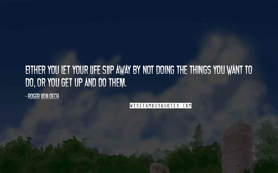 Roger Von Oech Quotes: Either you let your life slip away by not doing the things you want to do, or you get up and do them.