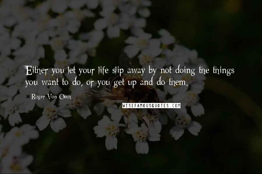 Roger Von Oech Quotes: Either you let your life slip away by not doing the things you want to do, or you get up and do them.