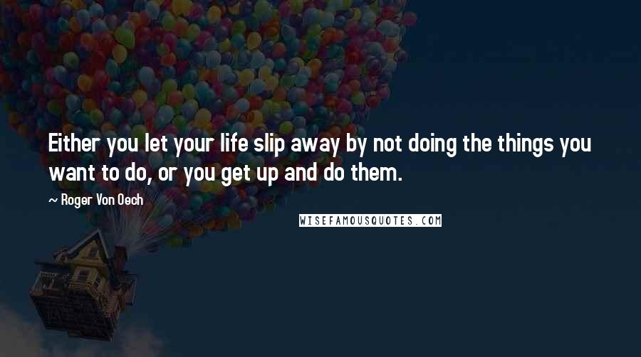 Roger Von Oech Quotes: Either you let your life slip away by not doing the things you want to do, or you get up and do them.