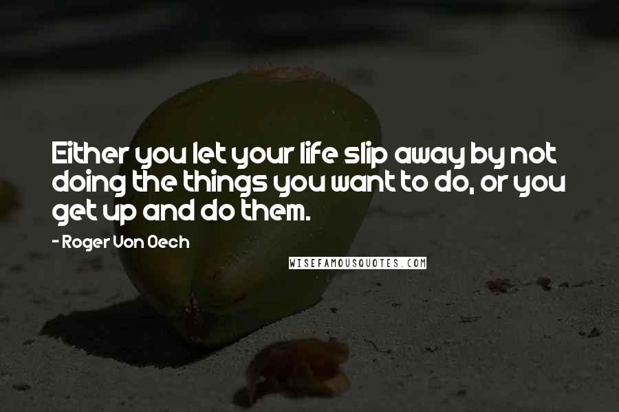 Roger Von Oech Quotes: Either you let your life slip away by not doing the things you want to do, or you get up and do them.