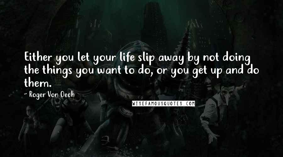 Roger Von Oech Quotes: Either you let your life slip away by not doing the things you want to do, or you get up and do them.