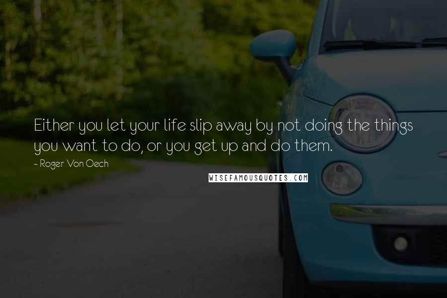 Roger Von Oech Quotes: Either you let your life slip away by not doing the things you want to do, or you get up and do them.