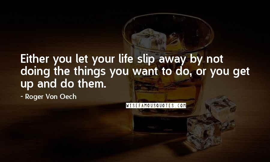 Roger Von Oech Quotes: Either you let your life slip away by not doing the things you want to do, or you get up and do them.