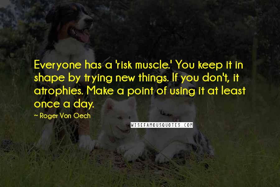 Roger Von Oech Quotes: Everyone has a 'risk muscle.' You keep it in shape by trying new things. If you don't, it atrophies. Make a point of using it at least once a day.