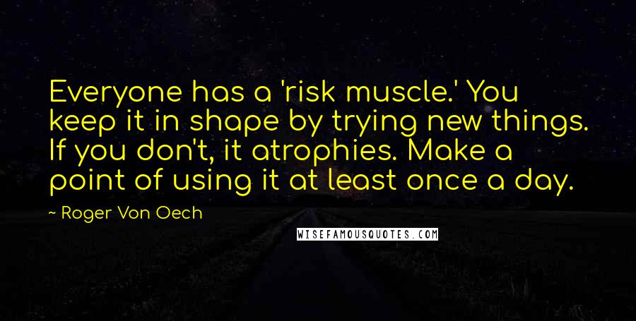 Roger Von Oech Quotes: Everyone has a 'risk muscle.' You keep it in shape by trying new things. If you don't, it atrophies. Make a point of using it at least once a day.