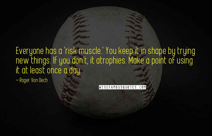 Roger Von Oech Quotes: Everyone has a 'risk muscle.' You keep it in shape by trying new things. If you don't, it atrophies. Make a point of using it at least once a day.