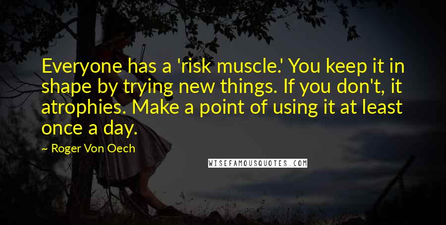 Roger Von Oech Quotes: Everyone has a 'risk muscle.' You keep it in shape by trying new things. If you don't, it atrophies. Make a point of using it at least once a day.