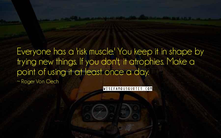 Roger Von Oech Quotes: Everyone has a 'risk muscle.' You keep it in shape by trying new things. If you don't, it atrophies. Make a point of using it at least once a day.