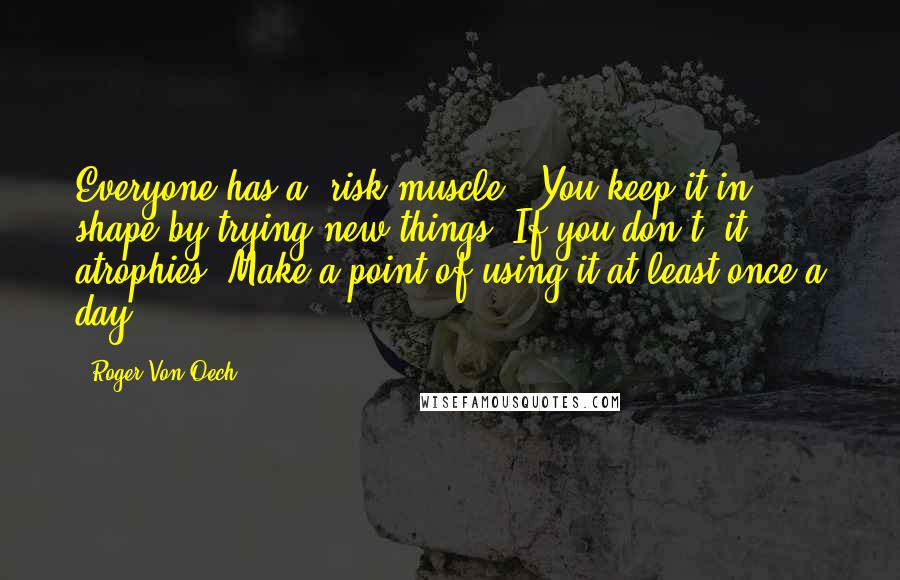 Roger Von Oech Quotes: Everyone has a 'risk muscle.' You keep it in shape by trying new things. If you don't, it atrophies. Make a point of using it at least once a day.