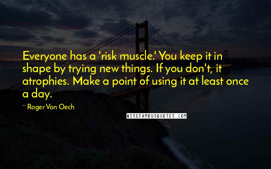 Roger Von Oech Quotes: Everyone has a 'risk muscle.' You keep it in shape by trying new things. If you don't, it atrophies. Make a point of using it at least once a day.