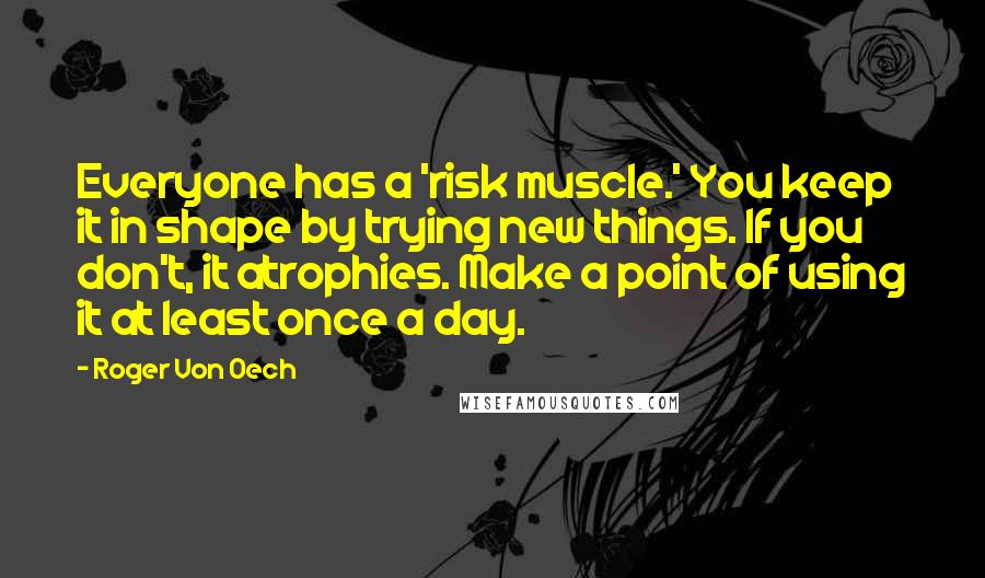 Roger Von Oech Quotes: Everyone has a 'risk muscle.' You keep it in shape by trying new things. If you don't, it atrophies. Make a point of using it at least once a day.