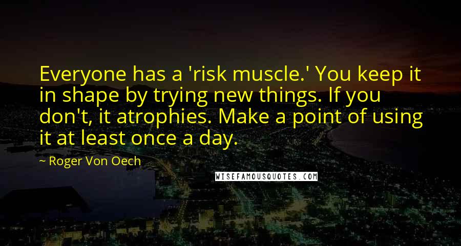 Roger Von Oech Quotes: Everyone has a 'risk muscle.' You keep it in shape by trying new things. If you don't, it atrophies. Make a point of using it at least once a day.