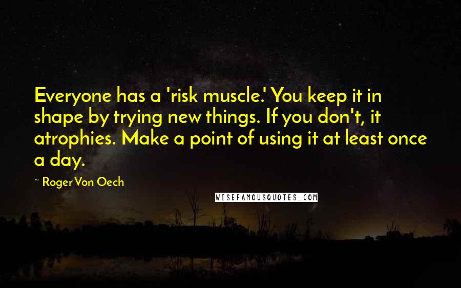 Roger Von Oech Quotes: Everyone has a 'risk muscle.' You keep it in shape by trying new things. If you don't, it atrophies. Make a point of using it at least once a day.