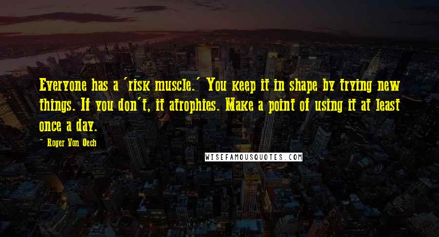 Roger Von Oech Quotes: Everyone has a 'risk muscle.' You keep it in shape by trying new things. If you don't, it atrophies. Make a point of using it at least once a day.