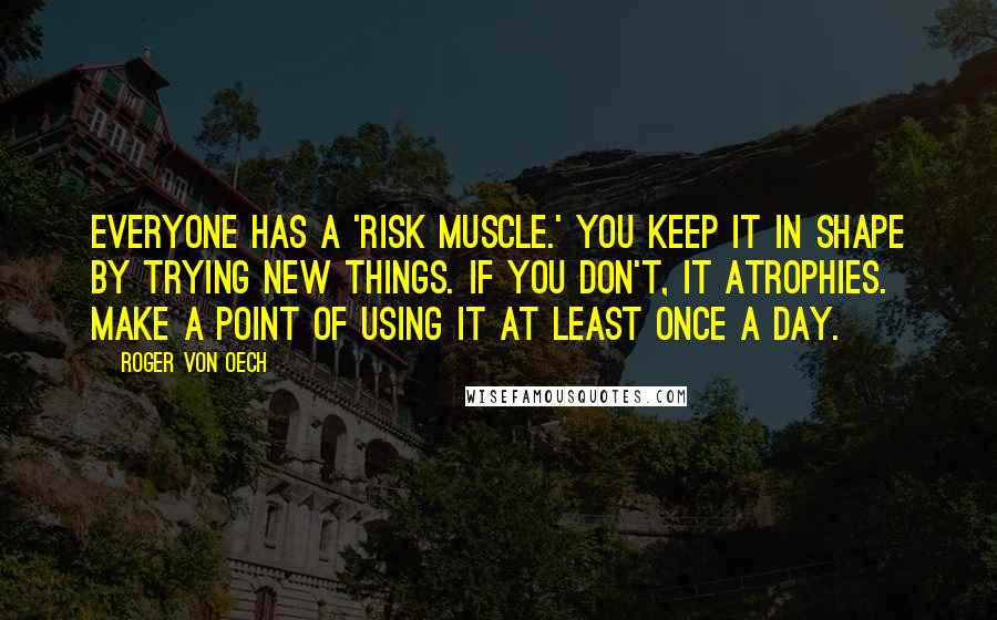 Roger Von Oech Quotes: Everyone has a 'risk muscle.' You keep it in shape by trying new things. If you don't, it atrophies. Make a point of using it at least once a day.