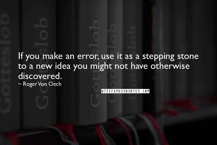 Roger Von Oech Quotes: If you make an error, use it as a stepping stone to a new idea you might not have otherwise discovered.