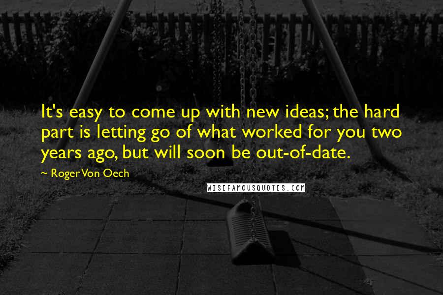 Roger Von Oech Quotes: It's easy to come up with new ideas; the hard part is letting go of what worked for you two years ago, but will soon be out-of-date.