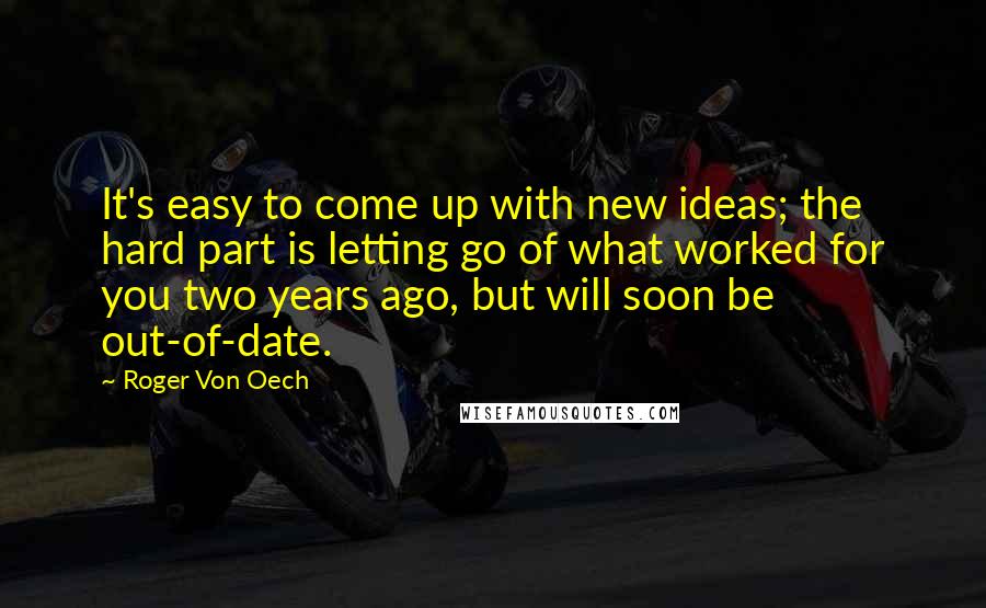 Roger Von Oech Quotes: It's easy to come up with new ideas; the hard part is letting go of what worked for you two years ago, but will soon be out-of-date.