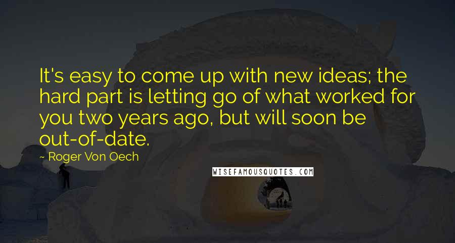 Roger Von Oech Quotes: It's easy to come up with new ideas; the hard part is letting go of what worked for you two years ago, but will soon be out-of-date.