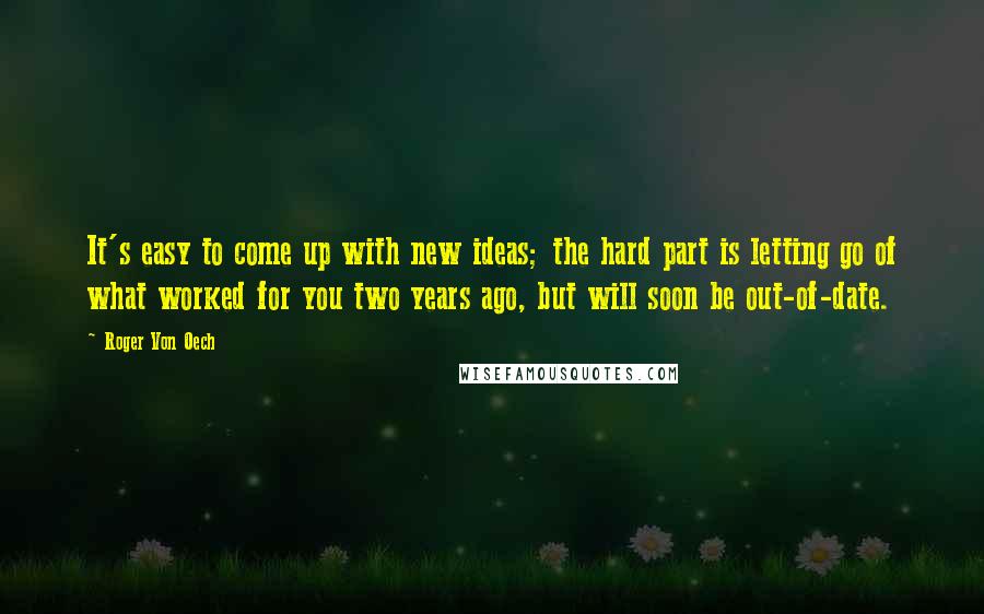 Roger Von Oech Quotes: It's easy to come up with new ideas; the hard part is letting go of what worked for you two years ago, but will soon be out-of-date.