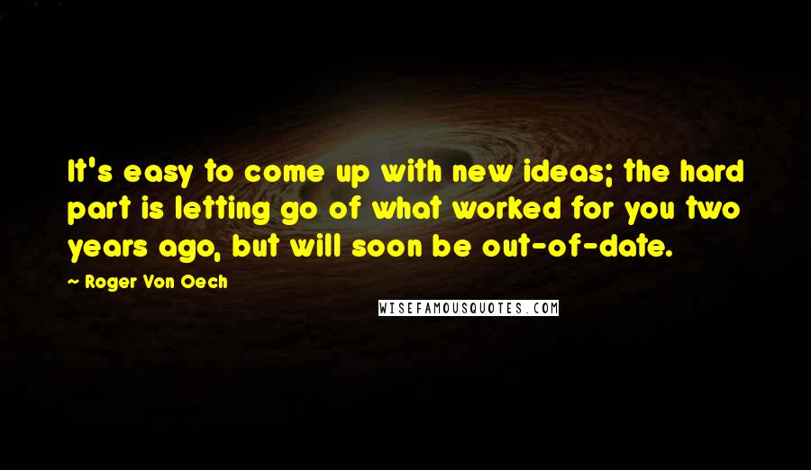 Roger Von Oech Quotes: It's easy to come up with new ideas; the hard part is letting go of what worked for you two years ago, but will soon be out-of-date.