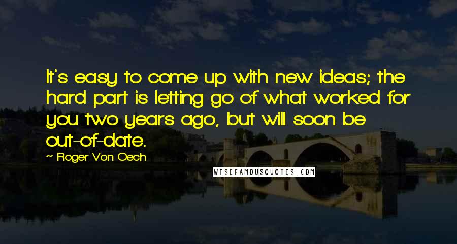 Roger Von Oech Quotes: It's easy to come up with new ideas; the hard part is letting go of what worked for you two years ago, but will soon be out-of-date.