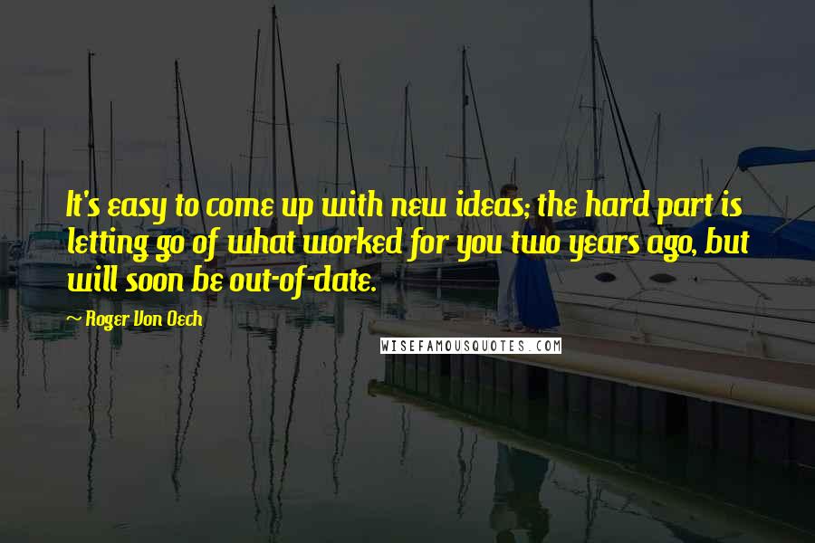 Roger Von Oech Quotes: It's easy to come up with new ideas; the hard part is letting go of what worked for you two years ago, but will soon be out-of-date.