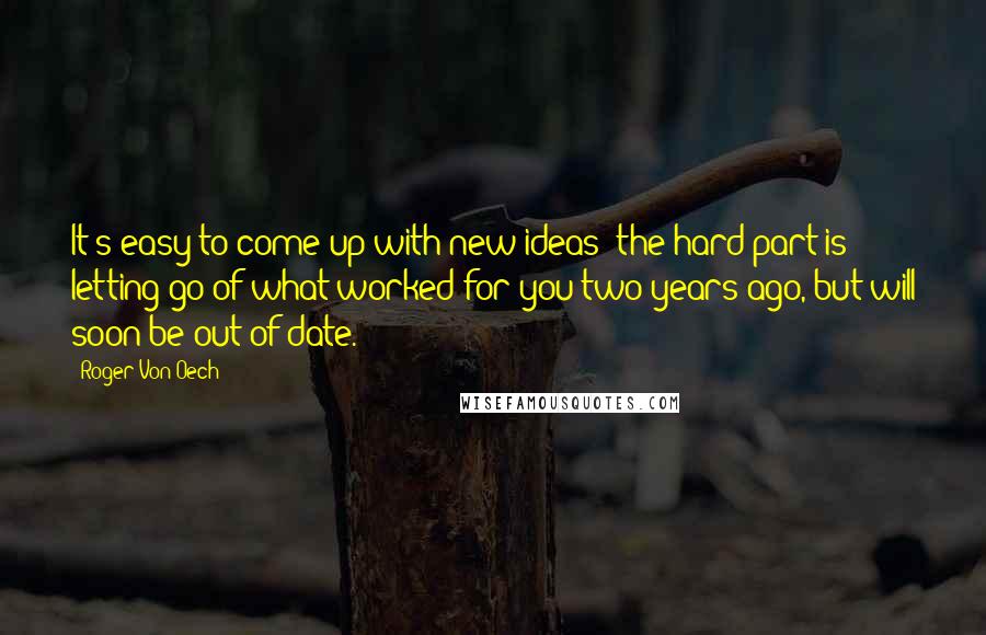 Roger Von Oech Quotes: It's easy to come up with new ideas; the hard part is letting go of what worked for you two years ago, but will soon be out-of-date.