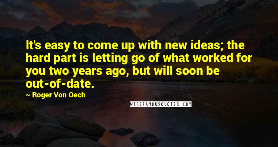 Roger Von Oech Quotes: It's easy to come up with new ideas; the hard part is letting go of what worked for you two years ago, but will soon be out-of-date.