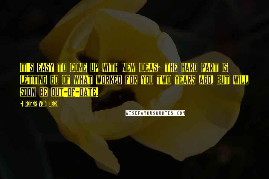 Roger Von Oech Quotes: It's easy to come up with new ideas; the hard part is letting go of what worked for you two years ago, but will soon be out-of-date.
