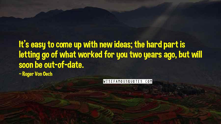 Roger Von Oech Quotes: It's easy to come up with new ideas; the hard part is letting go of what worked for you two years ago, but will soon be out-of-date.