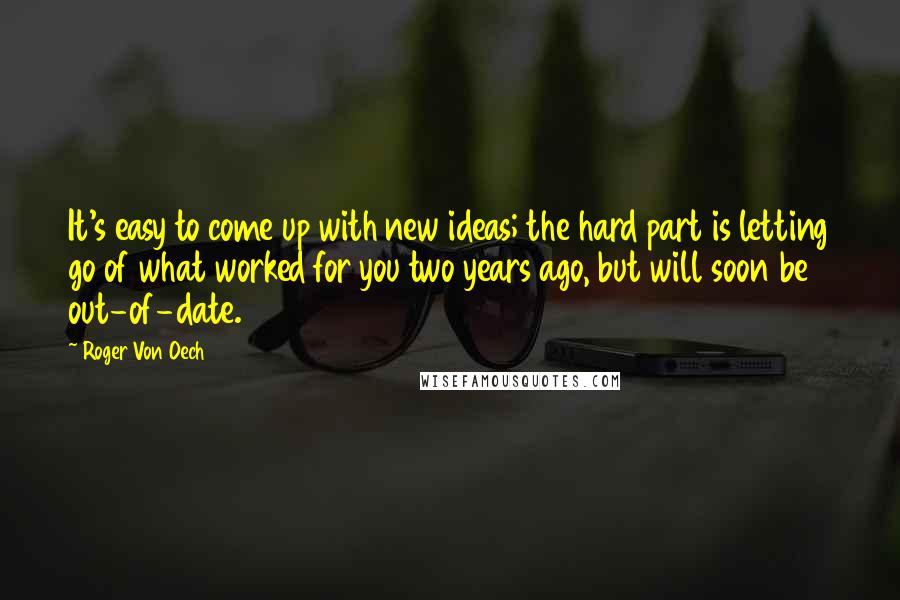 Roger Von Oech Quotes: It's easy to come up with new ideas; the hard part is letting go of what worked for you two years ago, but will soon be out-of-date.