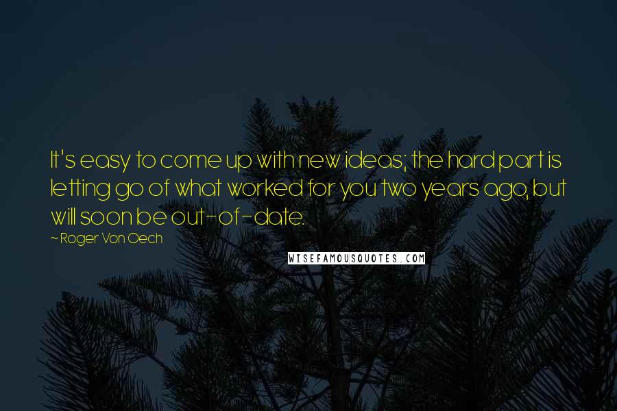 Roger Von Oech Quotes: It's easy to come up with new ideas; the hard part is letting go of what worked for you two years ago, but will soon be out-of-date.