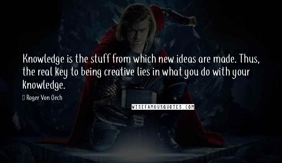 Roger Von Oech Quotes: Knowledge is the stuff from which new ideas are made. Thus, the real key to being creative lies in what you do with your knowledge.