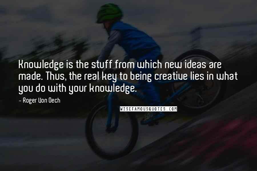 Roger Von Oech Quotes: Knowledge is the stuff from which new ideas are made. Thus, the real key to being creative lies in what you do with your knowledge.