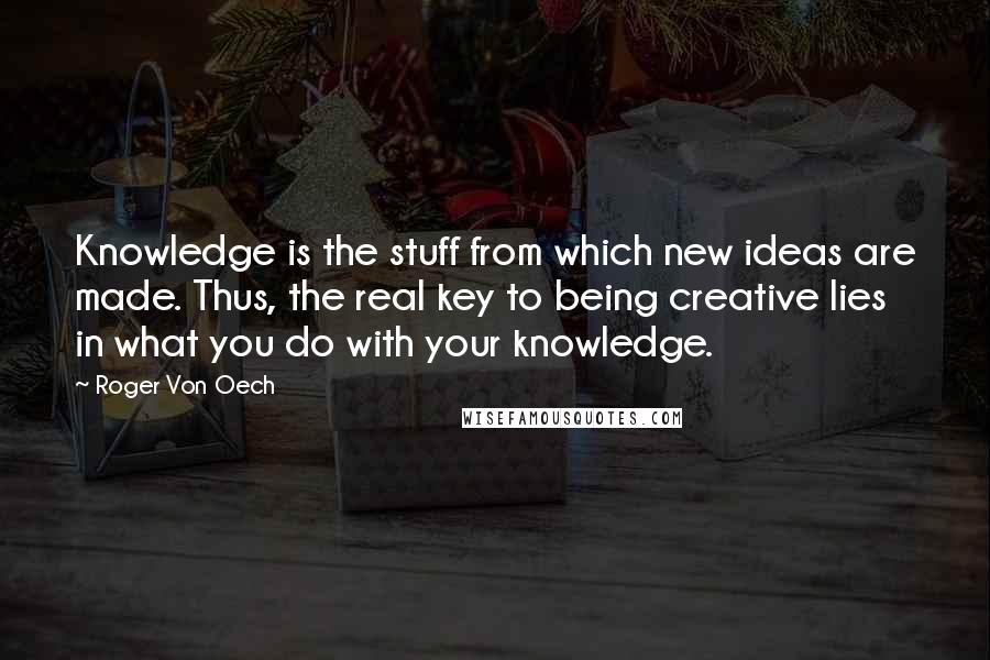 Roger Von Oech Quotes: Knowledge is the stuff from which new ideas are made. Thus, the real key to being creative lies in what you do with your knowledge.