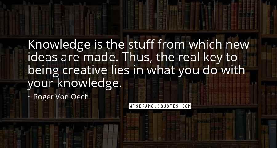 Roger Von Oech Quotes: Knowledge is the stuff from which new ideas are made. Thus, the real key to being creative lies in what you do with your knowledge.