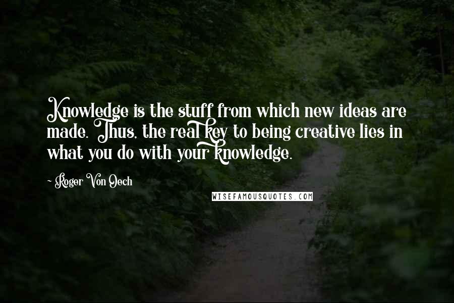 Roger Von Oech Quotes: Knowledge is the stuff from which new ideas are made. Thus, the real key to being creative lies in what you do with your knowledge.