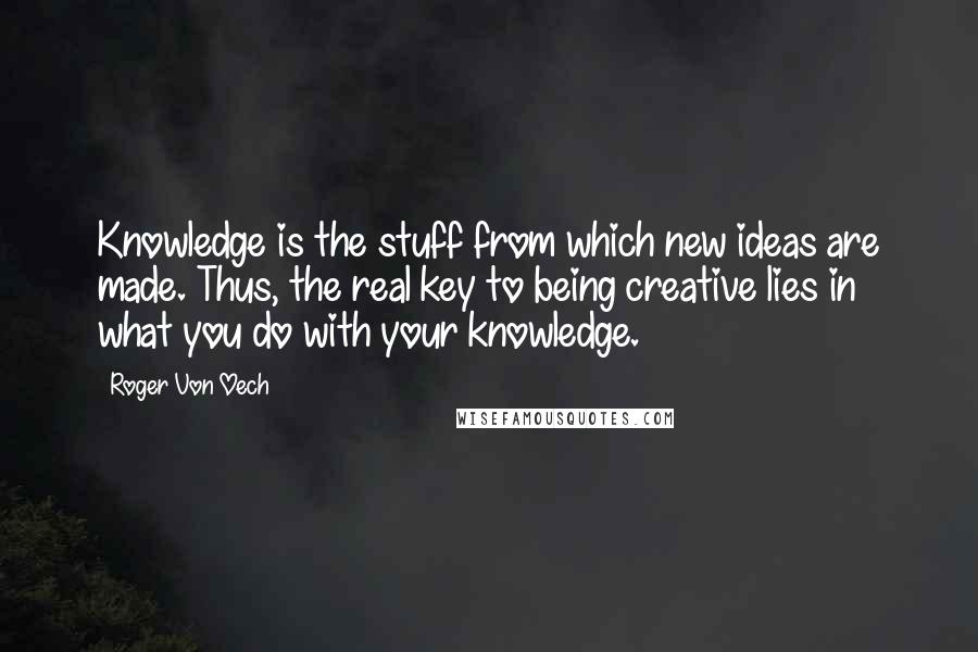 Roger Von Oech Quotes: Knowledge is the stuff from which new ideas are made. Thus, the real key to being creative lies in what you do with your knowledge.