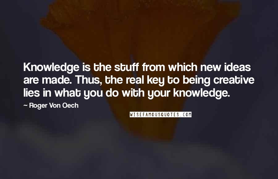 Roger Von Oech Quotes: Knowledge is the stuff from which new ideas are made. Thus, the real key to being creative lies in what you do with your knowledge.